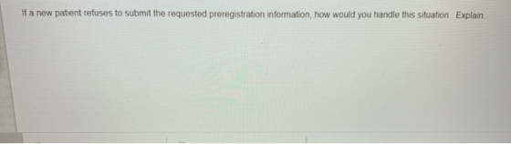 If a new patient refuses to submit the requested preregistration information, how would you handle this situation. Explain