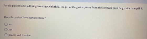 For the patient to be suffering from hypochloridia, the pH of the gastric juices from the stomach must be greater than pH 4.