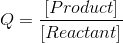 Q=\frac{[Product]}{[Reactant]}