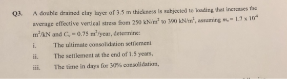 Q3. A double drained clay layer of 3.5 m thickness is subjected to loading that increases the average effective vertical stre