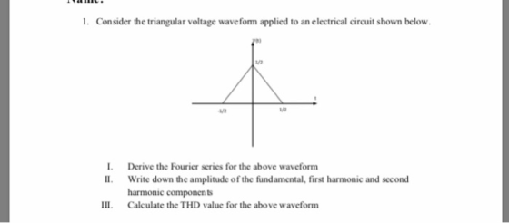 1. Consider the triangular voltage wave form applied to an electrical circuit shown below. /a I Derive the Fourier series for