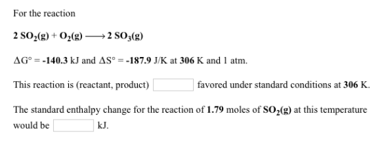 For the reaction 2 SO2(g) + O2(g) →→2 SO3(g) AG° = -140.3 kJ and AS = -187.9 J/K at 306 K and 1 atm. This reaction is (reacta