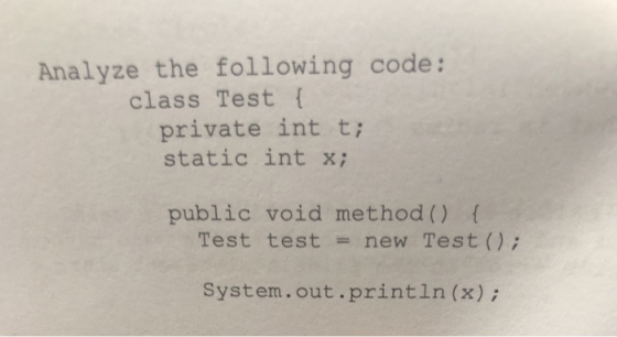 Analyze the following code: class Test ( private int t static int x; public void method() Test test new Test); System.out.pri