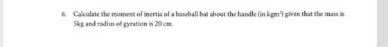 6. Calculate the moment of inertia of a baseball bat about the handle (in kgm) given that the mass is 5kg and radius of gyrat