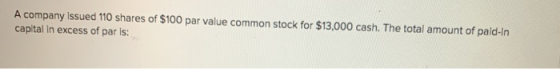 A company issued 110 shares of $100 par value common stock for $13,000 cash. The total amount of paid-in capital in excess of