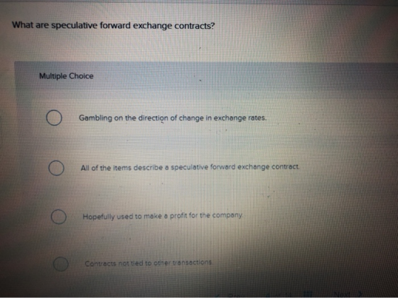 What are speculative forward exchange contracts? Multiple Choice Gambling on the direction of change in exchange rates. 0 All
