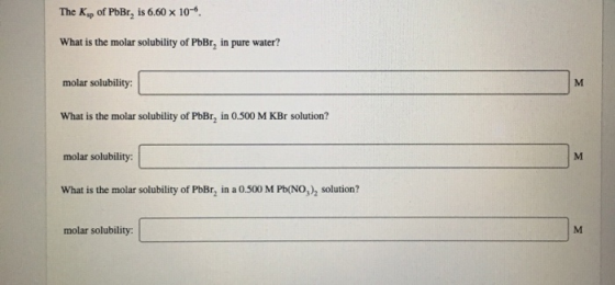 The Kp of PbBr, is 6.60 x 10 What is the molar solubility of PbBr, in pure water? molar solubility: м What is the molar solub