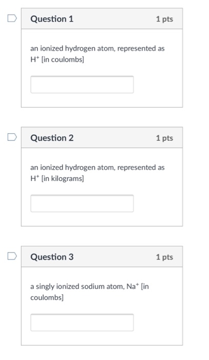 Question 1 1 pts an ionized hydrogen atom, represented as Ht lin coulombs] Question 2 1 pts an ionized hydrogen atom, represented as Ht (in kilograms Question 3 1 pts a singly ionized sodium atom, Na*[in coulombs