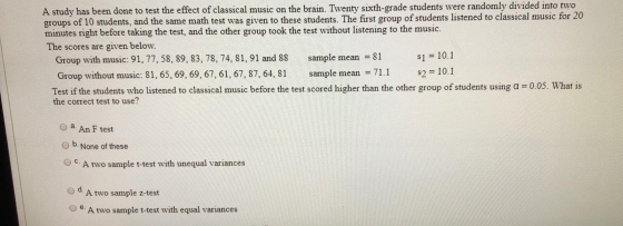 A study has been done to test the effect of classical music on the brain. Twenty sixth-grade students were randomly divided i