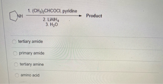 NH 1. (CH3)2CHCOCI, pyridine 2. LIAIH4 3. H2O Product tertiary amide primary amide tertiary amine amino acid