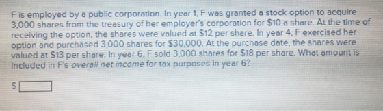 F is employed by a public corporation. In year 1. F was granted a stock option to acquire 3,000 shares from the treasury of h