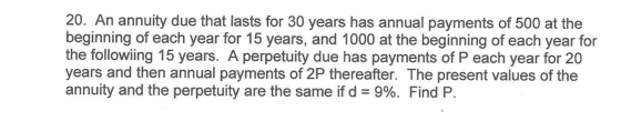 20. An annuity due that lasts for 30 years has annual payments of 500 at the beginning of each year for 15 years, and 1000 at