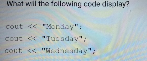 What will the following code display? cout << Monday; cout << Tuesday; cout << Wednesday;