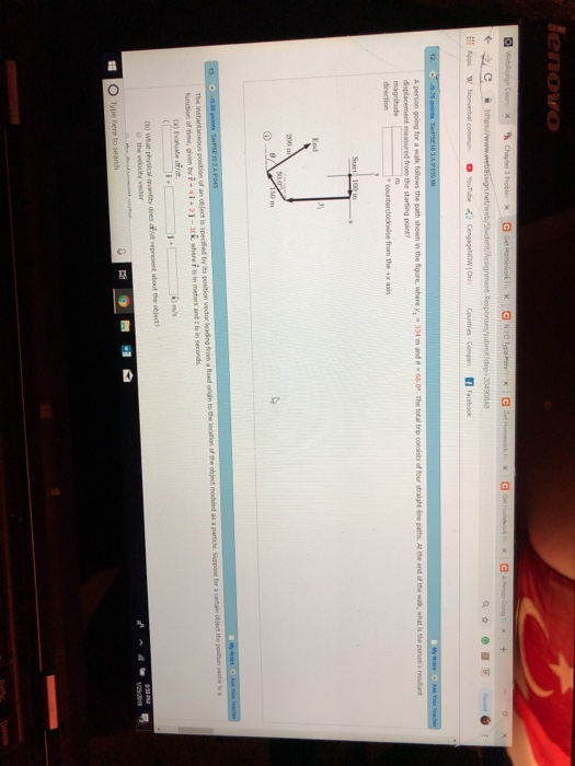 enoro pon poing for a walk follows the path shown lin the figure, where y, 334 m and 8-60The total bri measured from the starting point direction counterdonkse from the + x ads End 500 function of time, given by 41-21-& where f is in meters and t is in seconds m/s (b) what physical quantity does dfide represent about the object O the velocity vector O Type here to search