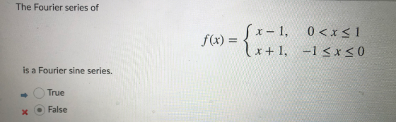 The Fourier series of f(x) = x-1, 0<x<1 x + 1, -1 <x<0 is a Fourier sine series. True . False