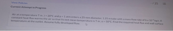 View Policies Current Attempt in Progress - 125 Air at a temperature Tmi -20°C and p - 1 atm enters a 25-mm diameter, 1.25 m