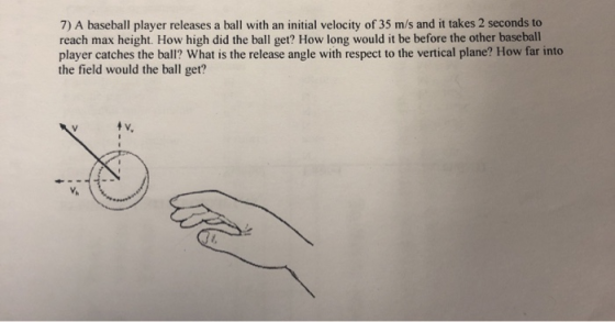 7) A baseball player releases a ball with an initial velocity of 35 m/s and it takes 2 seconds to reach max height. How high