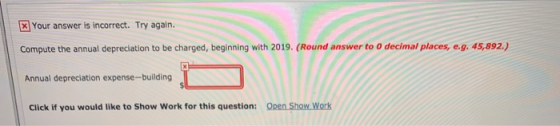 x Your answer is incorrect. Try again. Compute the annual depreciation to be charged, beginning with 2019. (Round answer to 0