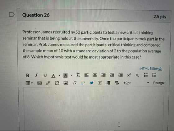 Question 26 2.5 pts Professor James recruited n=50 participants to test a new critical thinking seminar that is being held at