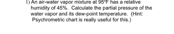 1) An air-water vapor mixture at 95°F has a relative humidity of 45%. Calculate the partial pressure of the water vapor and i