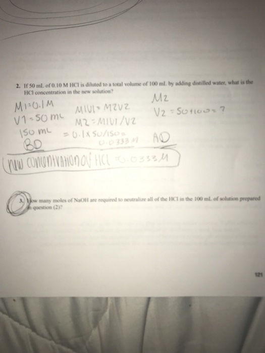 2. If 50 ml. ofo 10 M HCI is diluted to a total volume of 100 ml by adding distilled water, what is the HCI concentration in the new solution Mz U-O 333 many moles of NaOH are roquired to neustraliuze all of the HC1 in the 100 ml of solution prepared qaeson (2) 121