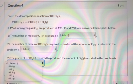 Question 4 1 pts Given the decomposition reaction of KCIO3(s), 2 KCIO3(s) → 2 KCl(s) + 3 O2(g) If 19.6 L of oxygen gas (O2) a