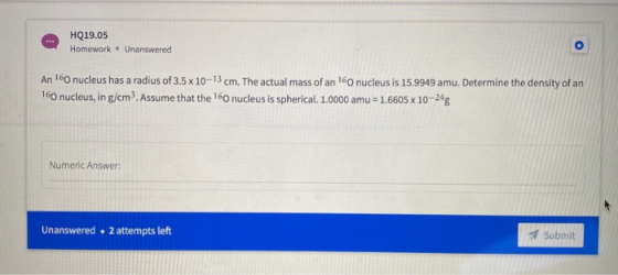 HQ19.05 Homework. Unanswered An 160 nucleus has a radius of 3.5 x 10-13 cm. The actual mass of an 160 nucleus is 15.9949 amu.