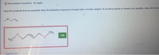 Your answer is incorrect. Try again. Draw the products that are expected when the following compound is treated with a Grubbs