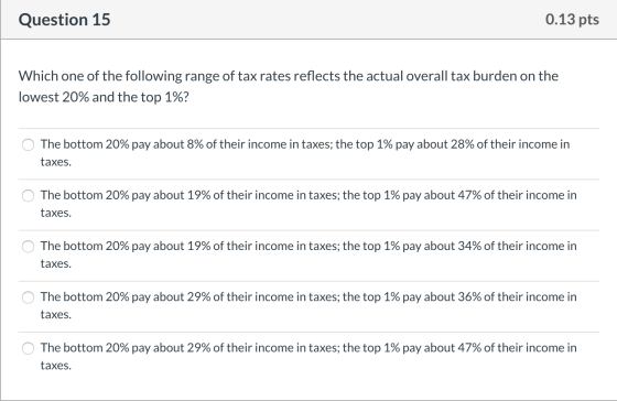 Question 15 0.13 pts Which one of the following range of tax rates reflects the actual overall tax burden on the lowest 20% a
