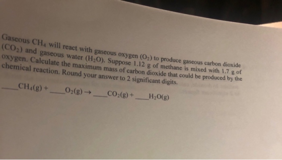 us He will react with gaseous oxygen (O2) to produce gaseous carbon dioxide 2) and gaseous water (H2O). Suppose 1.12 g of met