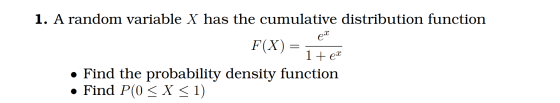 1. A random variable X has the cumulative distribution function exe F(X) = 1 + ex • Find the probability density function • F