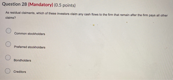 Question 28 (Mandatory) (0.5 points) As residual claimants, which of these investors claim any cash flows to the firm that re