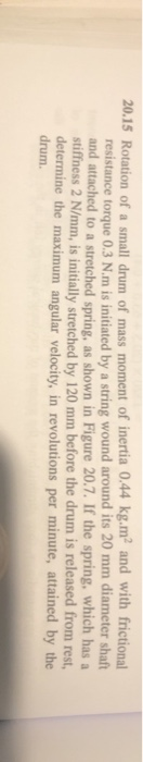 20.15 Rotation of a small drum of mass moment of inertia 0.44 kg.m and with frictional resistance torque 0.3 N.m is initiate