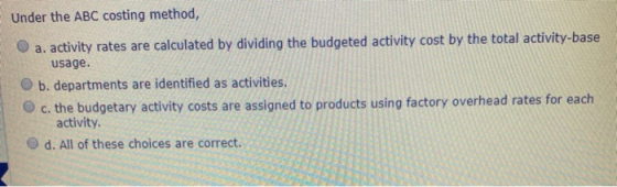 Under the ABC costing method, a. activity rates are calculated by dividing the budgeted activity cost by the total activity-b