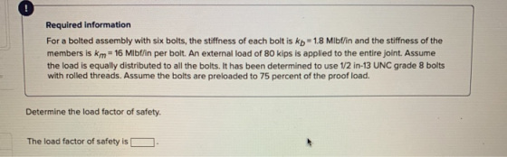 Required information For a bolted assembly with six bolts, the stiffness of each bolt is kb = 1.8 Mibf/in and the stiffness o