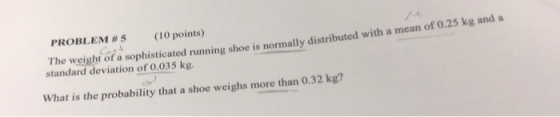 PROBLEM#5 (10 points) he weight of a sophisticated running shoe is normally distributed with a mean of 0.25 kg and a standard