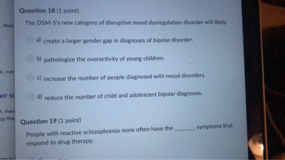 Question 18 (1 point) The DSM-5s new category of disruptive mood dysregulation disorder will likely Most a) create a larger