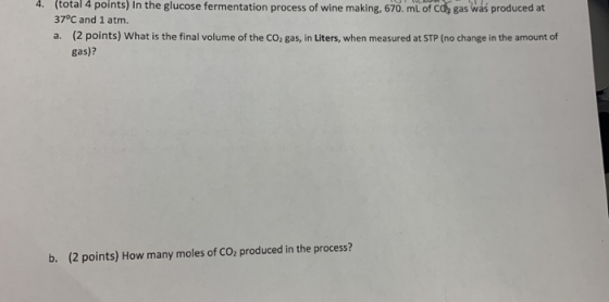 4. (total 4 points) in the glucose fermentation process of wine making, 670. mL of co, gas was produced at 37°C and 1 atm. a.