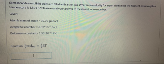 Some incandescent light bulbs are filled with argon gas. What is rms velocity for argon atoms near the filament, assuming the