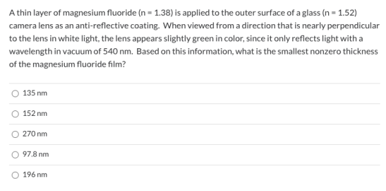 A thin layer of magnesium fluoride (n = 1.38) is applied to the outer surface of a glass (n = 1.52) camera lens as an anti-re