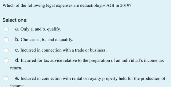 Which of the following legal expenses are deductible for AGI in 2019? Select one: 0 a. Only a. and b. qualify. O b. Choices a
