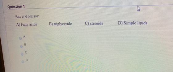 Question 1 Fats and oils are: A) Fatty acids B) triglyceride C) steroids D) Simple lipids B