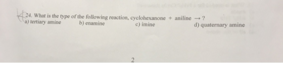 4 24. What is the type of the following reaction, cyclohexanone + aniline ? a) tertiary amine b) enamine c) imine d) quaterna