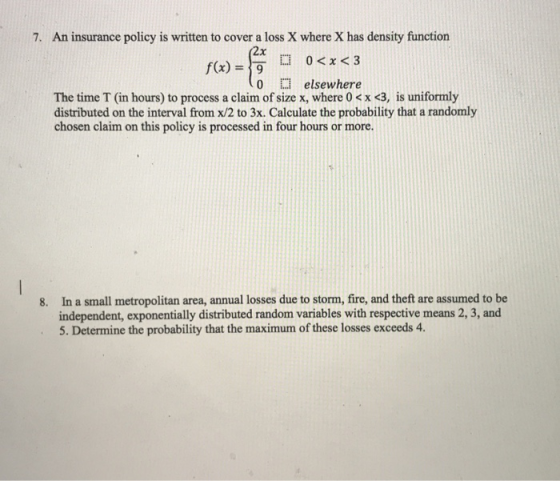 7. An insurance policy is written to cover a loss X where X has density function f(x)x3 0 elsewhere The time T (in hours) to