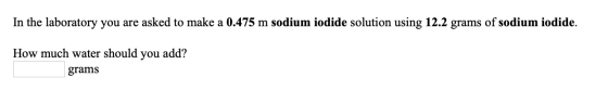 In the laboratory you are asked to make a 0.475 m sodium iodide solution using 12.2 grams of sodium iodide. How much water sh