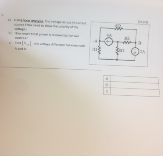 1. a) Using loop analysis, find voltage across 4A current 25 pts) source (You need to show the polarity of the voltage How much total power is released by the two sources? b) 4A 322 c)Find [VA], the voltage difference between node A and B 72 a) b) c)