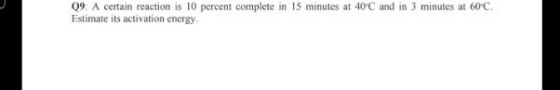 09. A certain reaction is 10 percent complete in 15 minutes at 40 C and in 3 minutes at 60°C. Estimate its activation energy