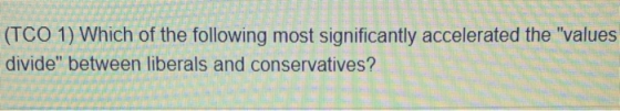 FEEL (TCO 1) Which of the following most significantly accelerated the values divide between liberals and conservatives?