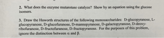 2. What does the enzyme mutarotase catalyze? Show by an equation using the glucose isomers. 3. Draw the Haworth structures of