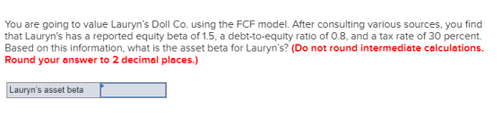 You are going to value Lauryns Doll Co. using the FCF model. After consulting various sources, you find that Lauryns has a